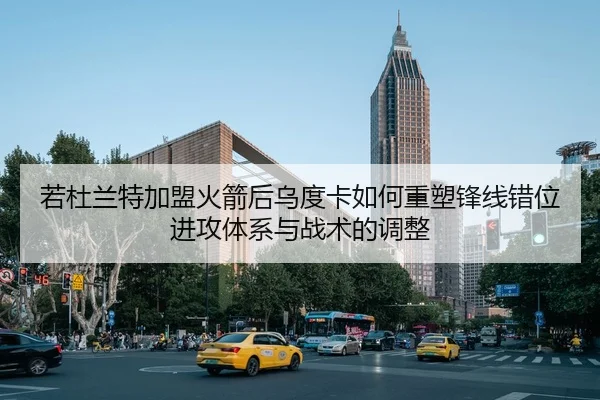 若杜兰特加盟火箭后乌度卡如何重塑锋线错位进攻体系与战术的调整
